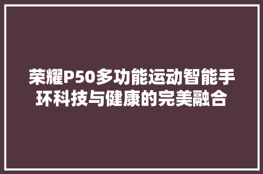 荣耀P50多功能运动智能手环科技与健康的完美融合