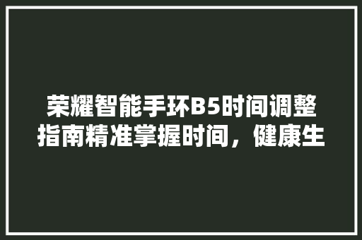 荣耀智能手环B5时间调整指南精准掌握时间，健康生活从“芯”开始
