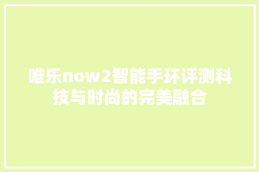 唯乐now2智能手环评测科技与时尚的完美融合