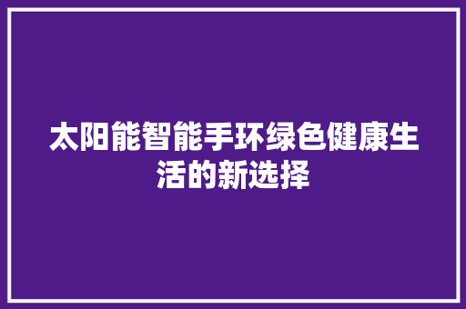 太阳能智能手环绿色健康生活的新选择