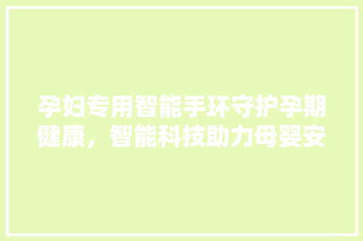 孕妇专用智能手环守护孕期健康，智能科技助力母婴安全  第1张