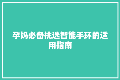 孕妈必备挑选智能手环的适用指南  第1张