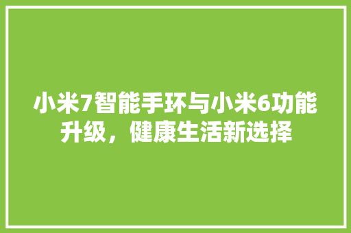 小米7智能手环与小米6功能升级，健康生活新选择