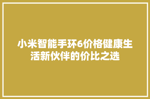 小米智能手环6价格健康生活新伙伴的价比之选