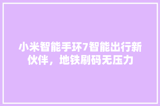 小米智能手环7智能出行新伙伴，地铁刷码无压力
