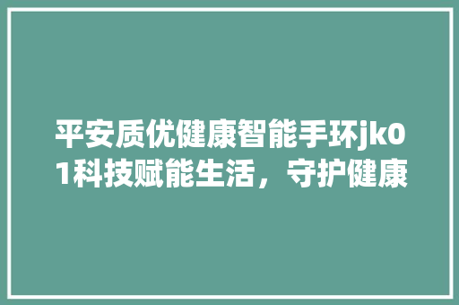平安质优健康智能手环jk01科技赋能生活，守护健康每一天