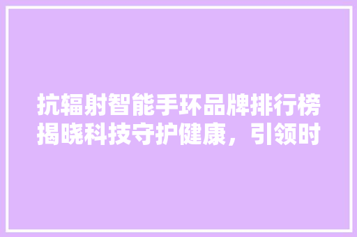 抗辐射智能手环品牌排行榜揭晓科技守护健康，引领时尚潮流