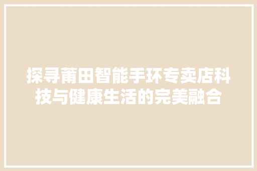 探寻莆田智能手环专卖店科技与健康生活的完美融合