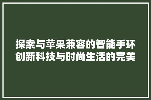 探索与苹果兼容的智能手环创新科技与时尚生活的完美融合
