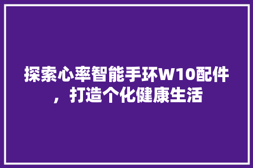 探索心率智能手环W10配件，打造个化健康生活