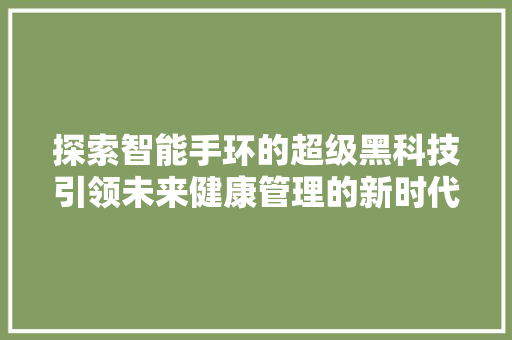 探索智能手环的超级黑科技引领未来健康管理的新时代