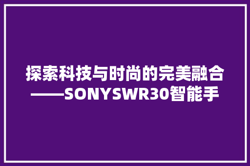 探索科技与时尚的完美融合——SONYSWR30智能手环金属表带评测