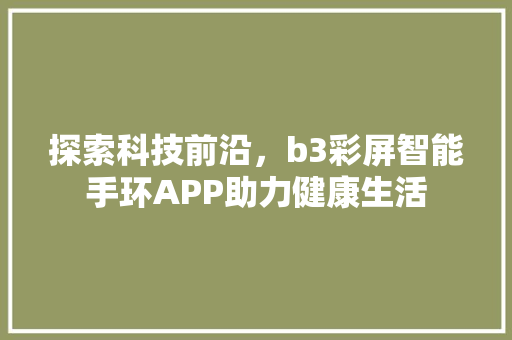 探索科技前沿，b3彩屏智能手环APP助力健康生活