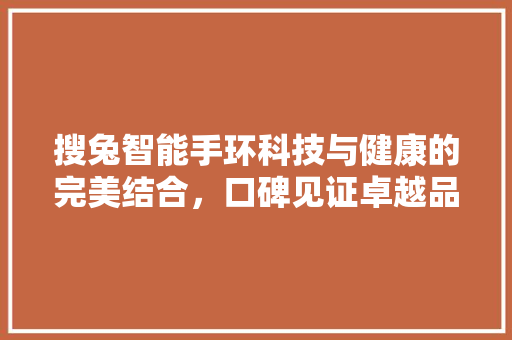 搜兔智能手环科技与健康的完美结合，口碑见证卓越品质  第1张