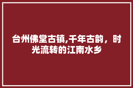 台州佛堂古镇,千年古韵，时光流转的江南水乡