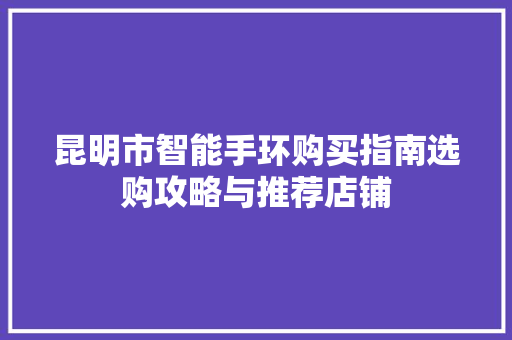 昆明市智能手环购买指南选购攻略与推荐店铺