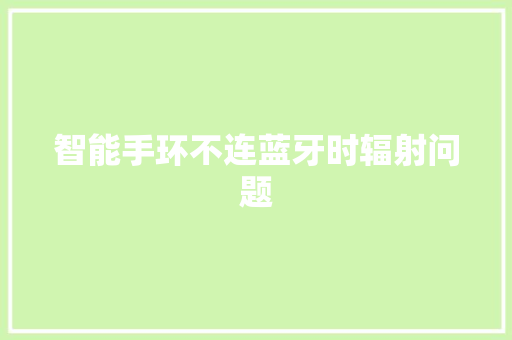 智能手环不连蓝牙时辐射问题