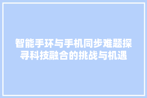 智能手环与手机同步难题探寻科技融合的挑战与机遇  第1张
