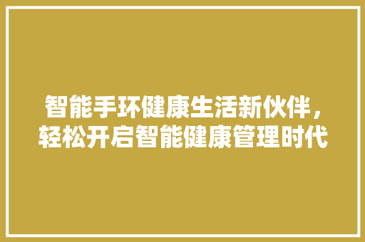 智能手环健康生活新伙伴，轻松开启智能健康管理时代