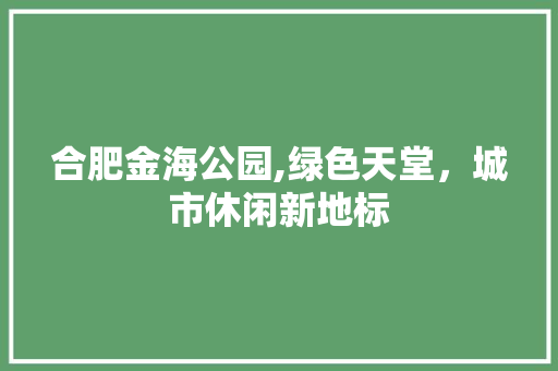 合肥金海公园,绿色天堂，城市休闲新地标  第1张