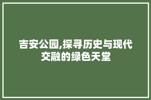 吉安公园,探寻历史与现代交融的绿色天堂