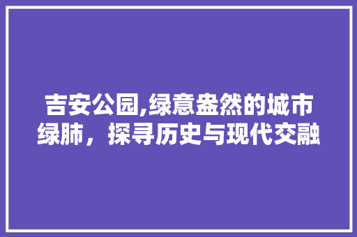 吉安公园,绿意盎然的城市绿肺，探寻历史与现代交融的胜地