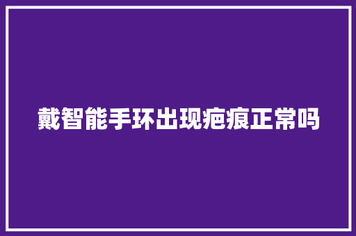 戴智能手环出现疤痕正常吗