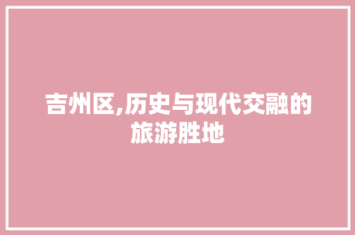 吉州区,历史与现代交融的旅游胜地