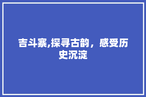 吉斗寨,探寻古韵，感受历史沉淀
