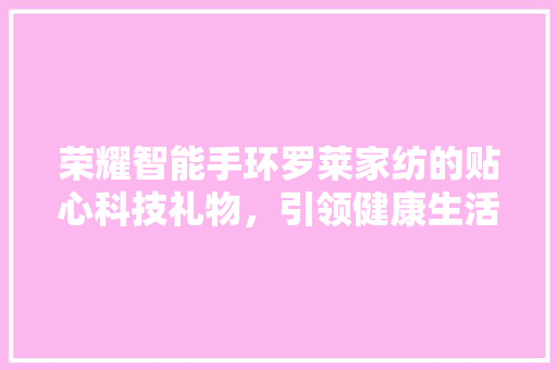 荣耀智能手环罗莱家纺的贴心科技礼物，引领健康生活新风尚  第1张
