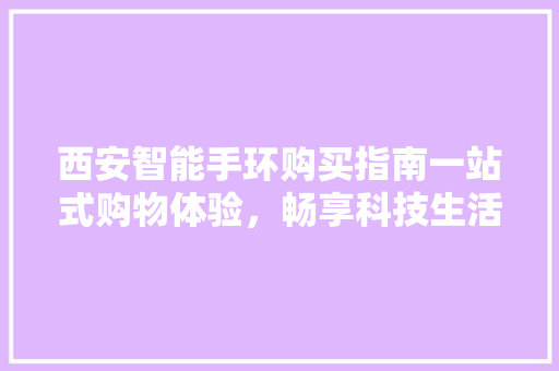 西安智能手环购买指南一站式购物体验，畅享科技生活