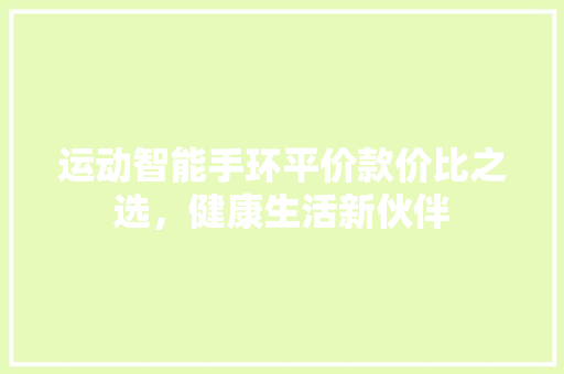 运动智能手环平价款价比之选，健康生活新伙伴