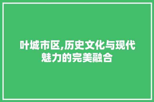 叶城市区,历史文化与现代魅力的完美融合