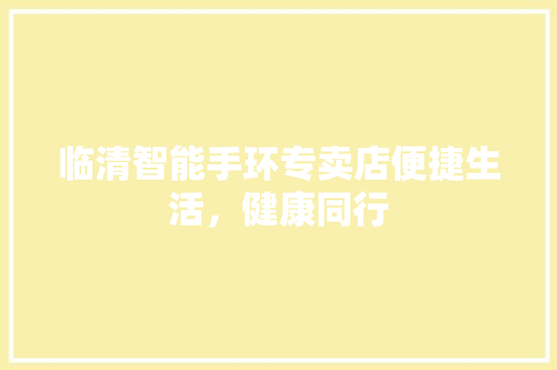 临清智能手环专卖店便捷生活，健康同行