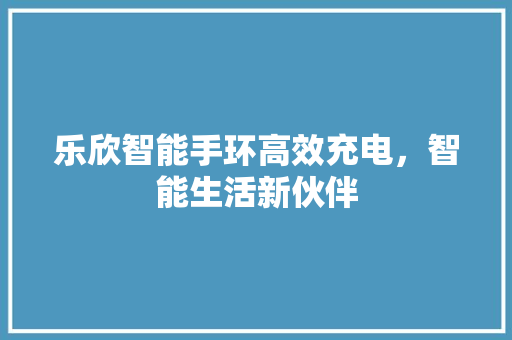 乐欣智能手环高效充电，智能生活新伙伴