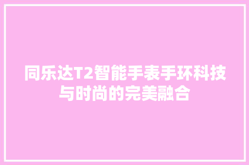 同乐达T2智能手表手环科技与时尚的完美融合