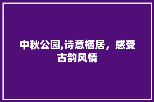 中秋公园,诗意栖居，感受古韵风情