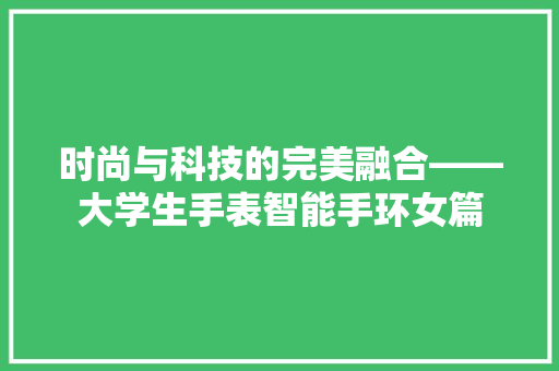 时尚与科技的完美融合——大学生手表智能手环女篇  第1张