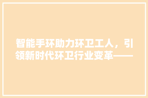 智能手环助力环卫工人，引领新时代环卫行业变革——环卫工人智能手环选购指南