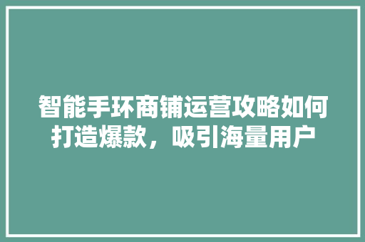 智能手环商铺运营攻略如何打造爆款，吸引海量用户
