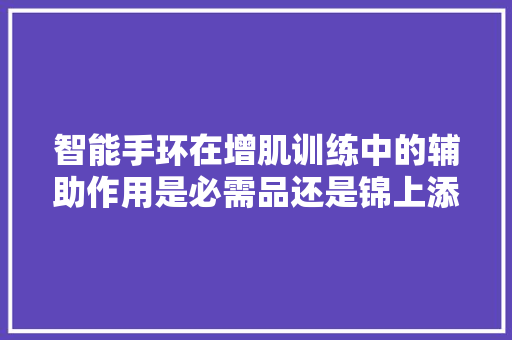 智能手环在增肌训练中的辅助作用是必需品还是锦上添花