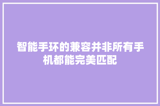 智能手环的兼容并非所有手机都能完美匹配