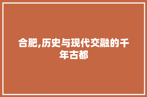 合肥,历史与现代交融的千年古都