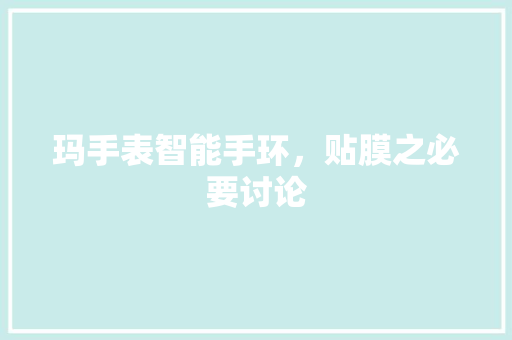 玛手表智能手环，贴膜之必要讨论