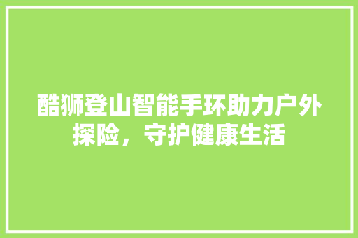 酷狮登山智能手环助力户外探险，守护健康生活