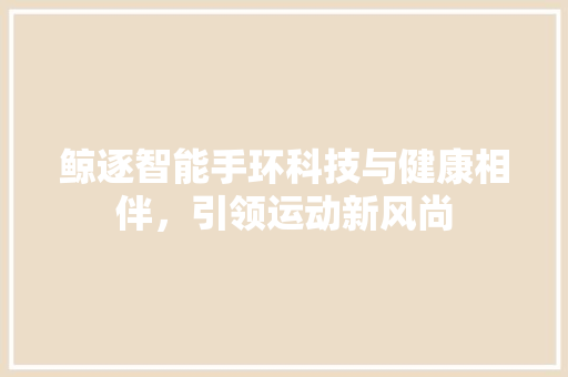 鲸逐智能手环科技与健康相伴，引领运动新风尚