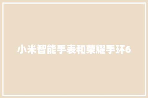 小米智能手表和荣耀手环6  第1张