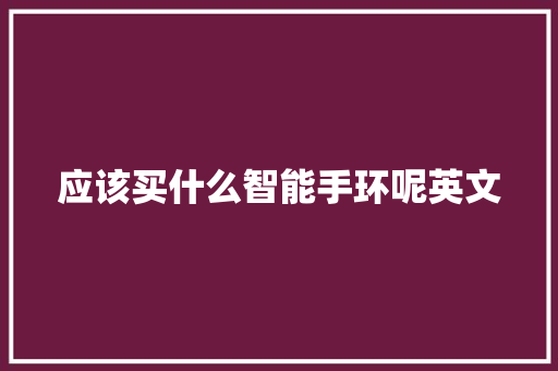 应该买什么智能手环呢英文
