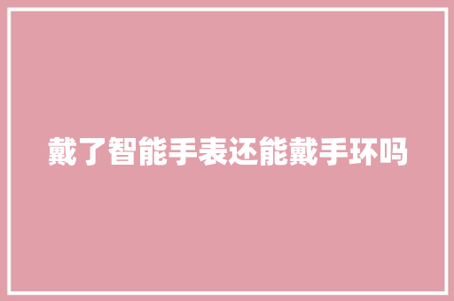 戴了智能手表还能戴手环吗  第1张