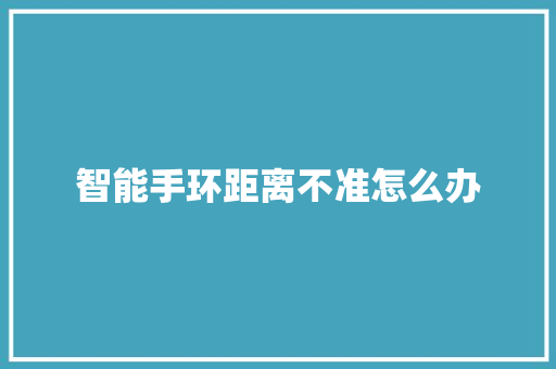 智能手环距离不准怎么办